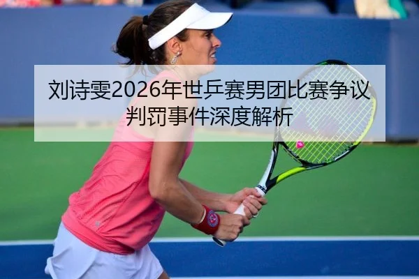 刘诗雯2026年世乒赛男团比赛争议判罚事件深度解析