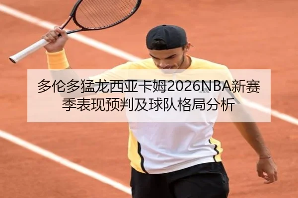 多伦多猛龙西亚卡姆2026NBA新赛季表现预判及球队格局分析