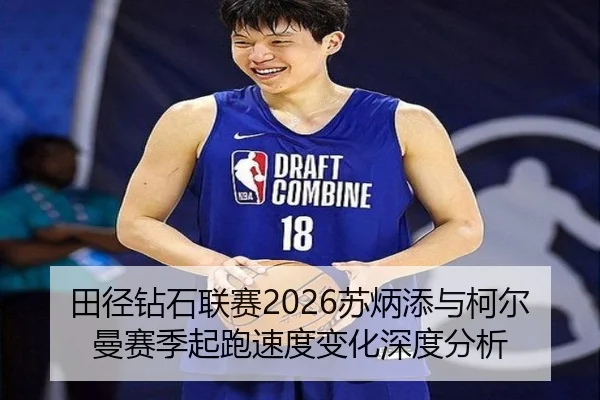 田径钻石联赛2026苏炳添与柯尔曼赛季起跑速度变化深度分析